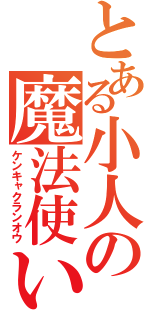 とある小人の魔法使い（ケンキャクランオウ）