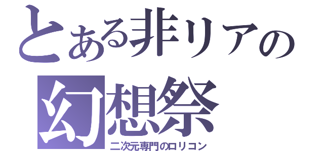 とある非リアの幻想祭（二次元専門のロリコン）