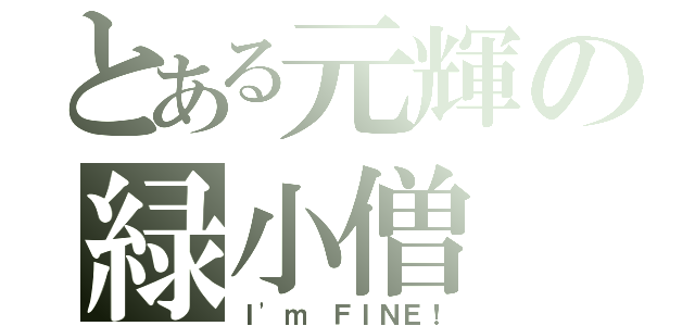 とある元輝の緑小僧（Ｉ\'ｍ ＦＩＮＥ！）