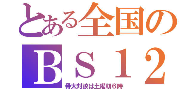 とある全国のＢＳ１２（骨太対談は土曜朝６時）