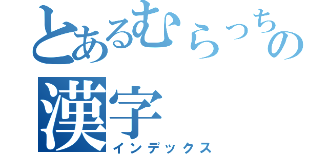 とあるむらっちの漢字（インデックス）