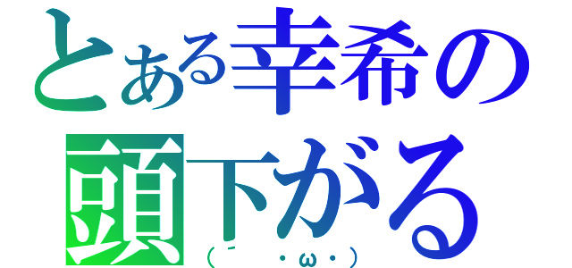 とある幸希の頭下がる（（´　・ω・））