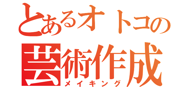 とあるオトコの芸術作成（メイキング）