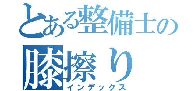 とある整備士の膝擦り（インデックス）