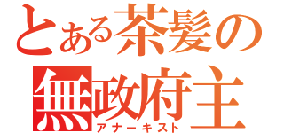 とある茶髪の無政府主義者（アナーキスト）