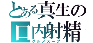 とある真生の口内射精（グルメスープ）