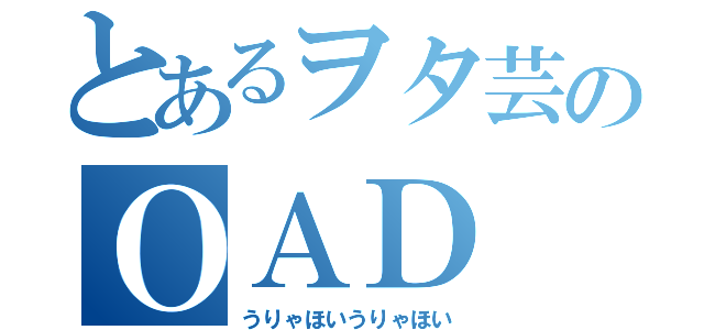 とあるヲタ芸のＯＡＤ（うりゃほいうりゃほい）