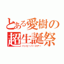 とある愛樹の超生誕祭（ハッピーバースデー）