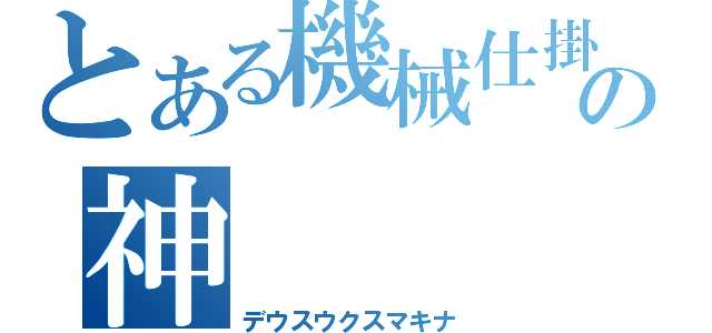 とある機械仕掛けの神（デウスウクスマキナ）