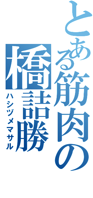 とある筋肉の橋詰勝Ⅱ（ハシヅメマサル）