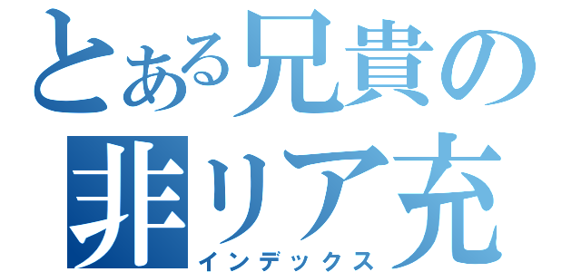 とある兄貴の非リア充（インデックス）