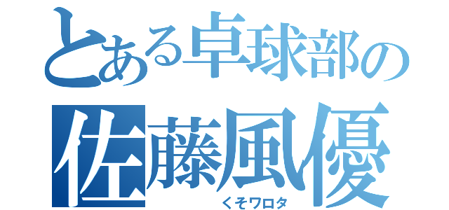 とある卓球部の佐藤風優（　　　　　くそワロタ）