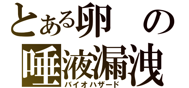 とある卵の唾液漏洩（バイオハザード）