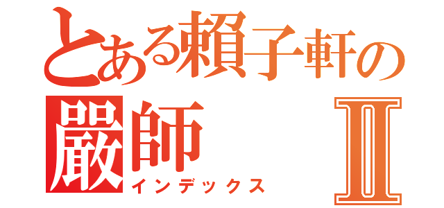 とある賴子軒の嚴師Ⅱ（インデックス）