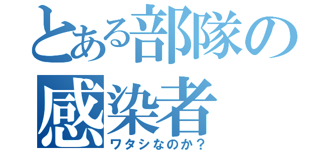 とある部隊の感染者（ワタシなのか？）