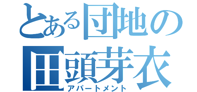 とある団地の田頭芽衣（アパートメント）