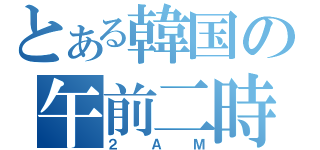 とある韓国の午前二時（２ＡＭ）