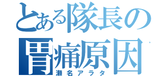 とある隊長の胃痛原因（瀬名アラタ）