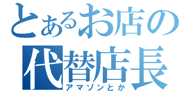 とあるお店の代替店長（アマゾンとか）