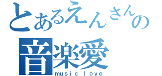 とあるえんさんの音楽愛（ｍｕｓｉｃ ｌｏｖｅ）