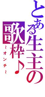 とある生主の歌枠♪（～オンチ～）