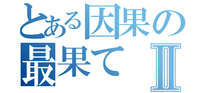 とある因果の最果てⅡ（）