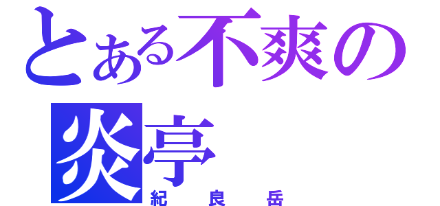 とある不爽の炎亭（紀良岳）