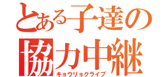 とある子達の協力中継（キョウリョクライブ）