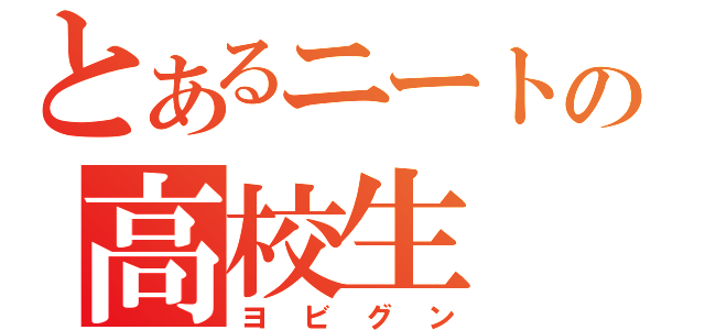 とあるニートの高校生（ヨビグン）