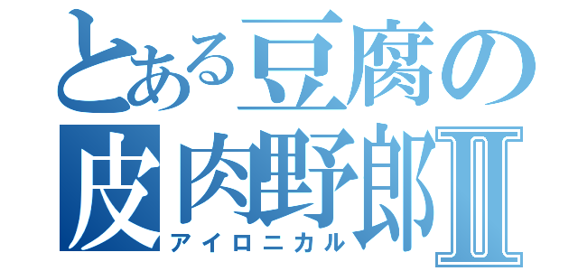 とある豆腐の皮肉野郎Ⅱ（アイロニカル）