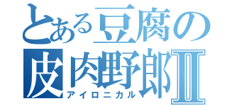 とある豆腐の皮肉野郎Ⅱ（アイロニカル）