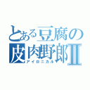 とある豆腐の皮肉野郎Ⅱ（アイロニカル）