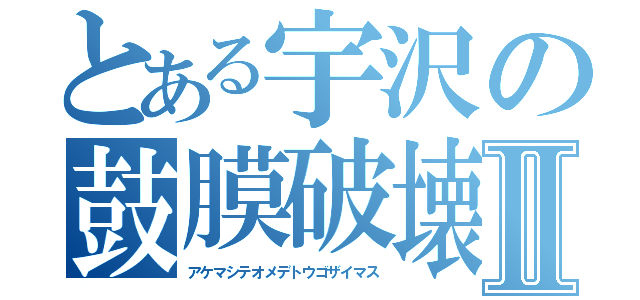 とある宇沢の鼓膜破壊Ⅱ（アケマシテオメデトウゴザイマス）