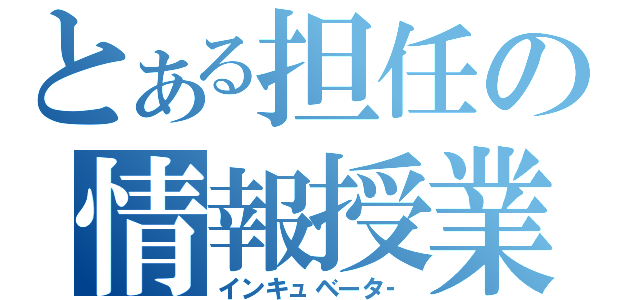 とある担任の情報授業（インキュベータ‐）