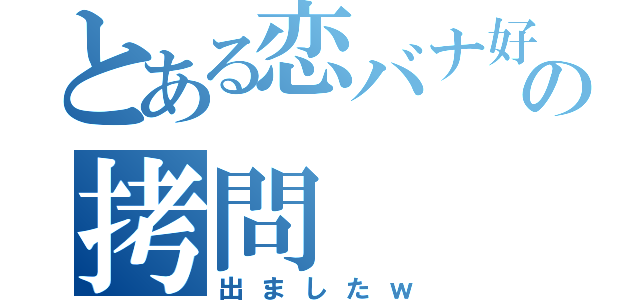 とある恋バナ好きの拷問（出ましたｗ）