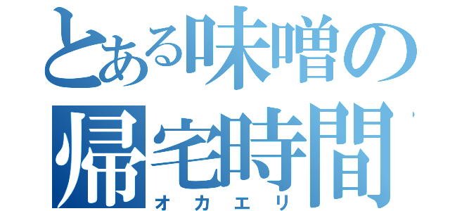 とある味噌の帰宅時間（オカエリ）