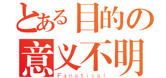 とある目的の意义不明（Ｆａｎａｔｉｃａｌ）