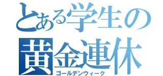 とある学生の黄金連休（ゴールデンウィーク）