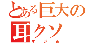 とある巨大の耳クソ（マジ卍）