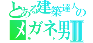 とある建築達人のメガネ男Ⅱ（モト）