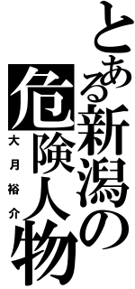 とある新潟の危険人物Ⅱ（大月裕介）