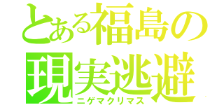 とある福島の現実逃避（ニゲマクリマス）