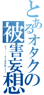 とあるオタクの被害妄想（フィ・・・フィギアが！！！）