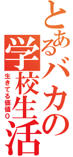 とあるバカの学校生活（生きてる価値０）