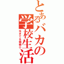 とあるバカの学校生活（生きてる価値０）