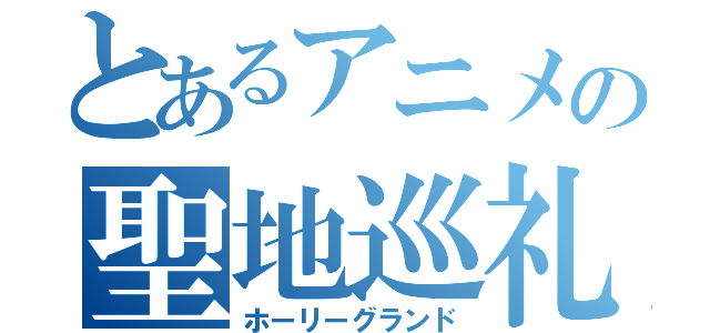 とあるアニメの聖地巡礼（ホーリーグランド）