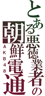 とある悪徳業者の朝鮮電通（ＡＫＢ４８）