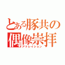 とある豚共の偶像崇拝（アドレイション）