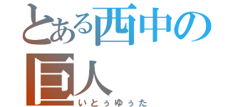 とある西中の巨人（いとぅゆぅた）