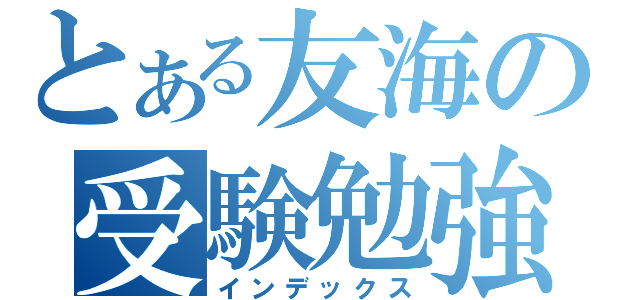 とある友海の受験勉強（インデックス）